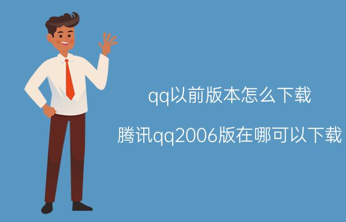 qq以前版本怎么下载（腾讯qq2006版在哪可以下载）