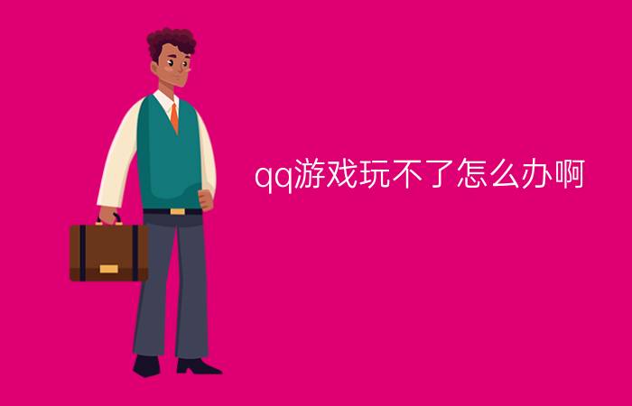 qq游戏玩不了怎么办啊