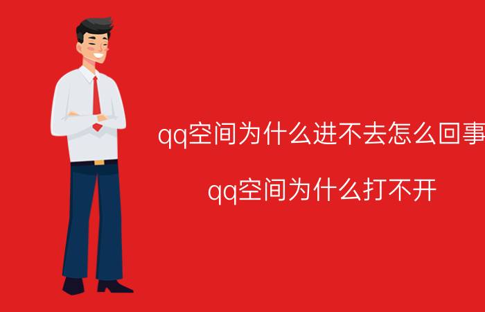 qq空间为什么进不去怎么回事（qq空间为什么打不开）