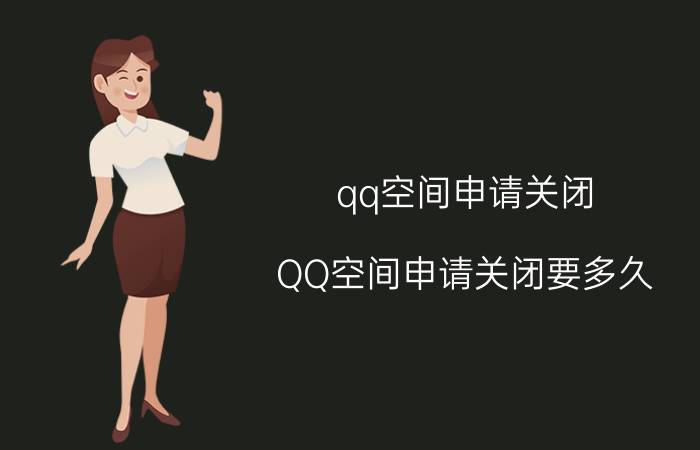 qq空间申请关闭(QQ空间申请关闭要多久)