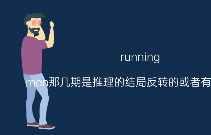 running（man那几期是推理的结局反转的或者有超能力的）