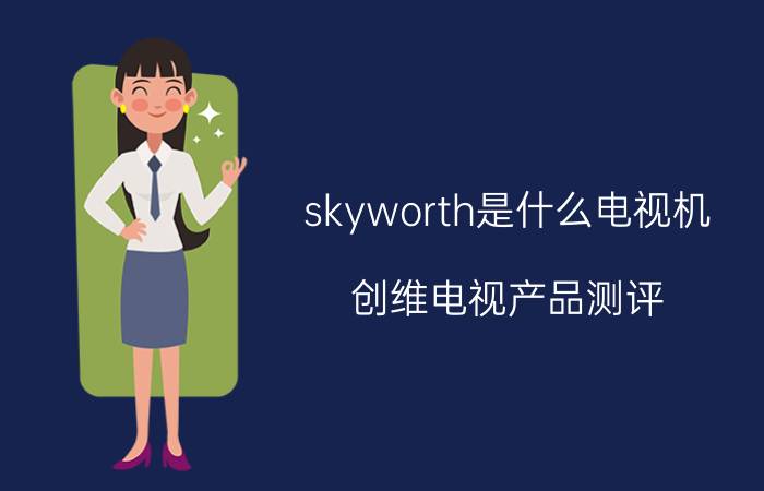 skyworth是什么电视机？创维电视产品测评