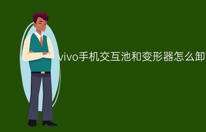 vivo手机交互池和变形器怎么卸载