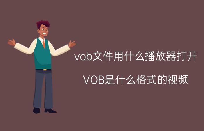 vob文件用什么播放器打开（VOB是什么格式的视频）