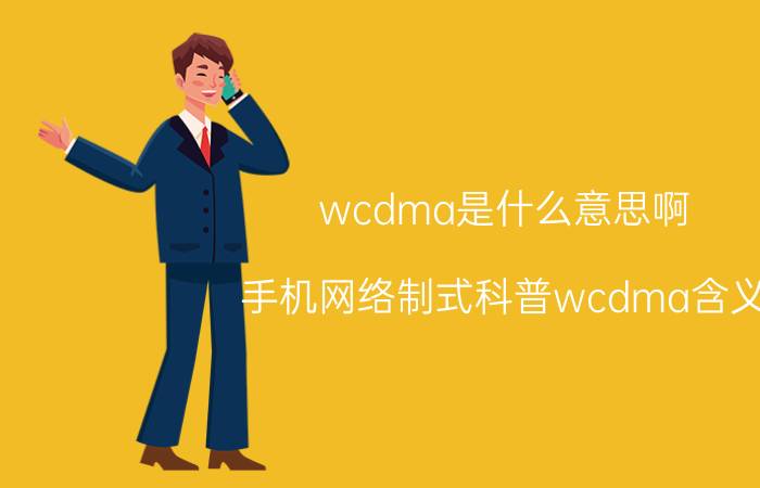 wcdma是什么意思啊（手机网络制式科普wcdma含义）