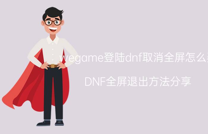 wegame登陆dnf取消全屏怎么弄（DNF全屏退出方法分享）