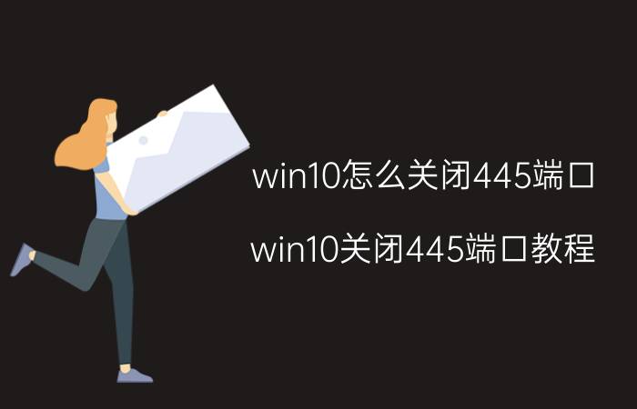 win10怎么关闭445端口（win10关闭445端口教程）