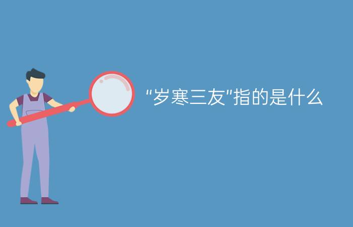 “岁寒三友”指的是什么?（岁寒三友是指什么简介介绍）