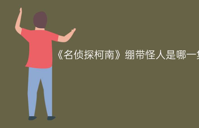 《名侦探柯南》绷带怪人是哪一集