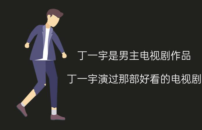 丁一宇是男主电视剧作品（丁一宇演过那部好看的电视剧）