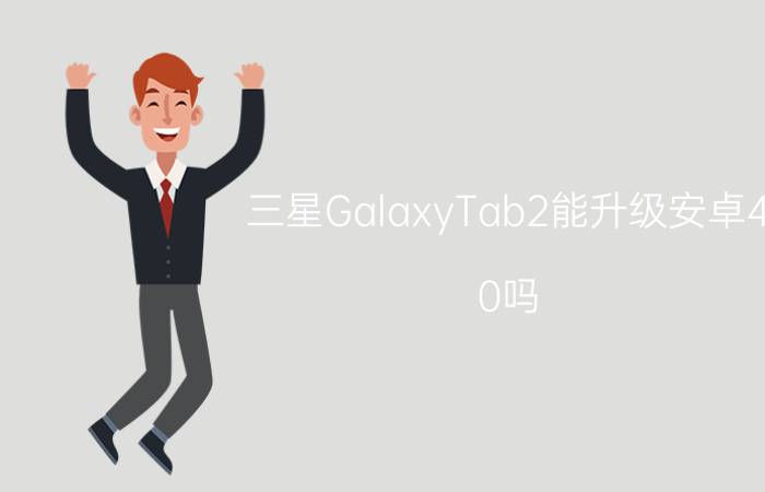 三星GalaxyTab2能升级安卓4.0吗