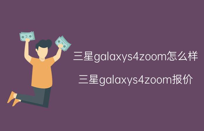 三星galaxys4zoom怎么样？三星galaxys4zoom报价