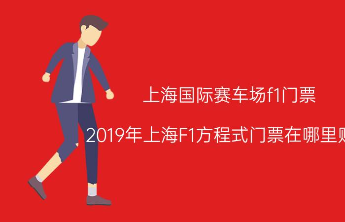 上海国际赛车场f1门票（2019年上海F1方程式门票在哪里购买）