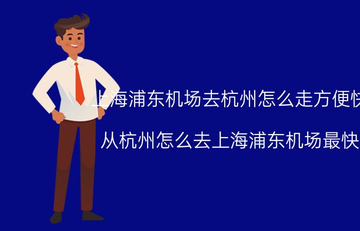 上海浦东机场去杭州怎么走方便快捷（从杭州怎么去上海浦东机场最快呢）