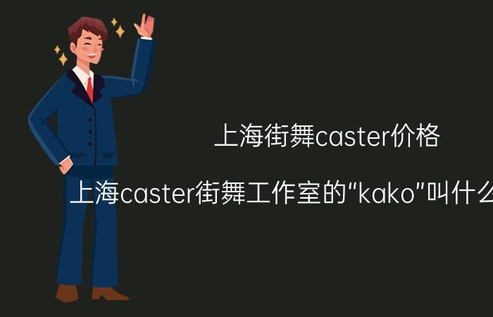 上海街舞caster价格（上海caster街舞工作室的“kako”叫什么名字啊！）