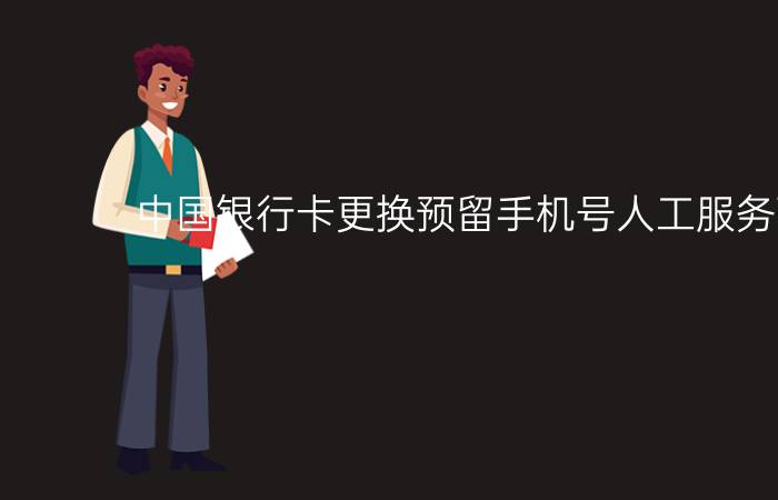 中国银行卡更换预留手机号人工服务可以吗