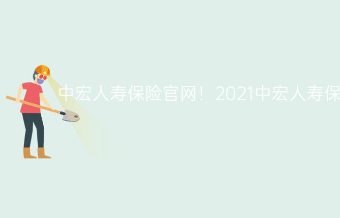 中宏人寿保险官网！2021中宏人寿保险官网