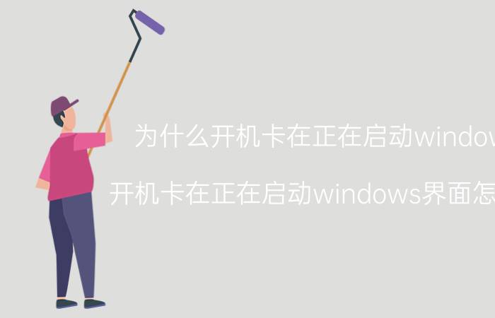 为什么开机卡在正在启动windows（开机卡在正在启动windows界面怎么办）