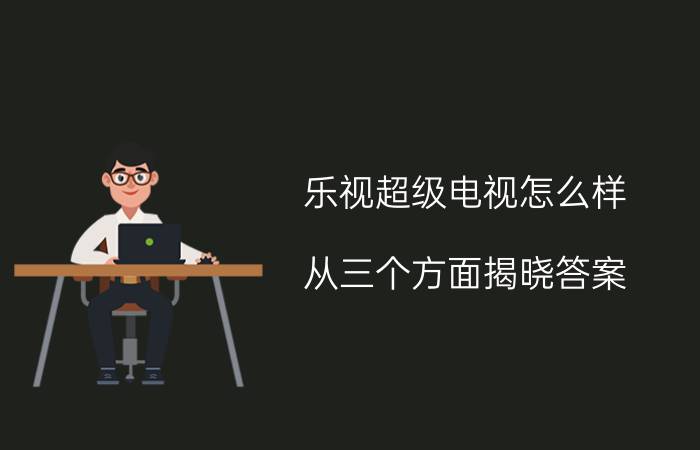 乐视超级电视怎么样？从三个方面揭晓答案