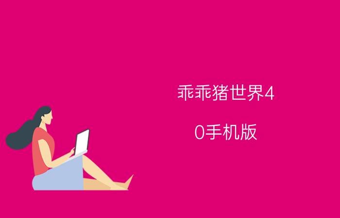 乖乖猪世界4.0手机版（发给我个乖乖猪世界2.4的变态版要能下载）