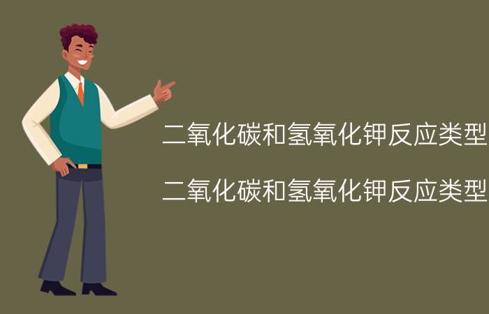 二氧化碳和氢氧化钾反应类型（二氧化碳和氢氧化钾反应类型）