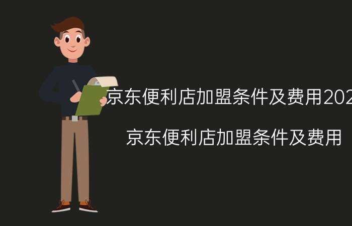 京东便利店加盟条件及费用2021(京东便利店加盟条件及费用)