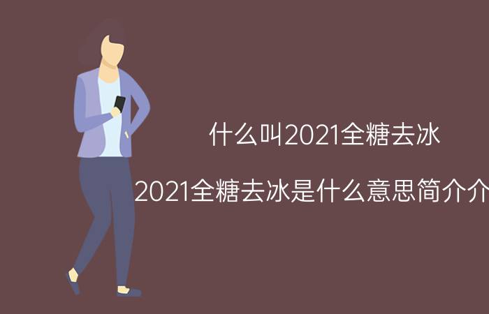 什么叫2021全糖去冰（2021全糖去冰是什么意思简介介绍）