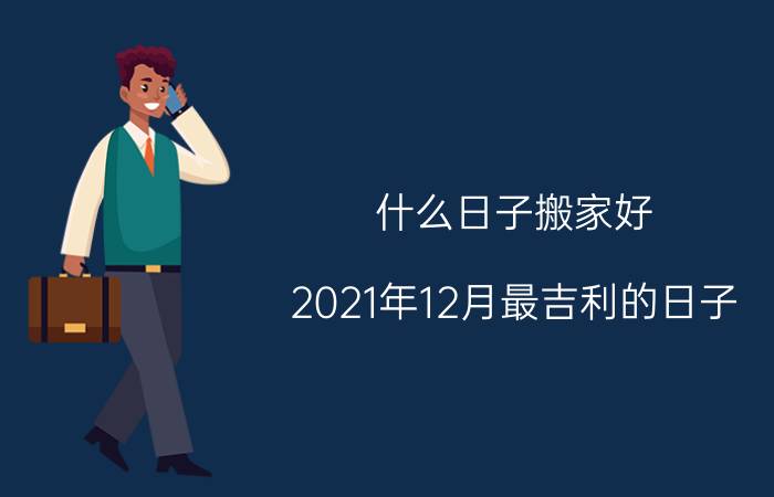 什么日子搬家好(2021年12月最吉利的日子)