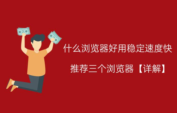 什么浏览器好用稳定速度快？推荐三个浏览器【详解】