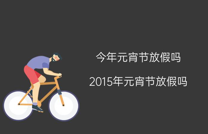 今年元宵节放假吗：2015年元宵节放假吗