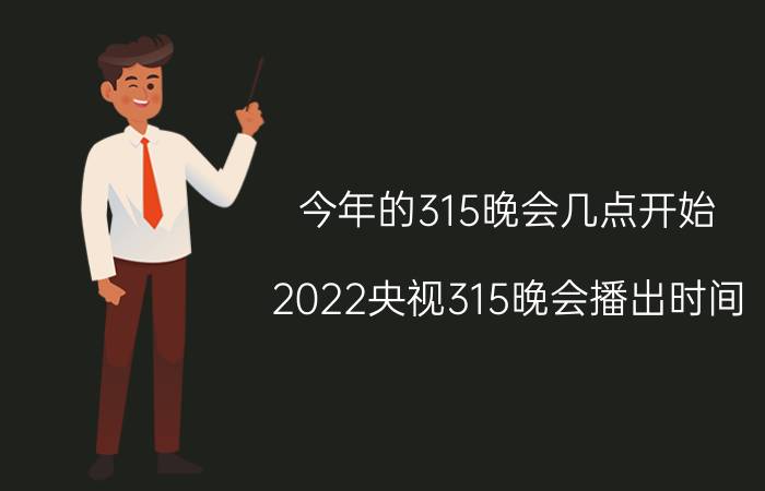 今年的315晚会几点开始（2022央视315晚会播出时间：几点开始结束）