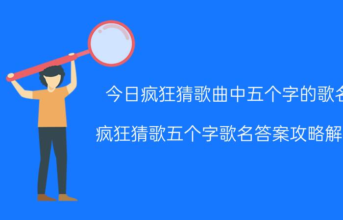 今日疯狂猜歌曲中五个字的歌名（疯狂猜歌五个字歌名答案攻略解析）