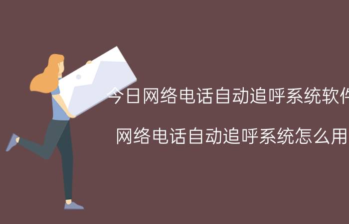 今日网络电话自动追呼系统软件（网络电话自动追呼系统怎么用）