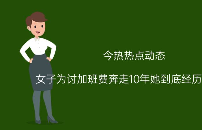 今热热点动态:女子为讨加班费奔走10年她到底经历了什么