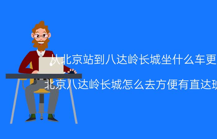 从北京站到八达岭长城坐什么车更方便（北京八达岭长城怎么去方便有直达班车吗）