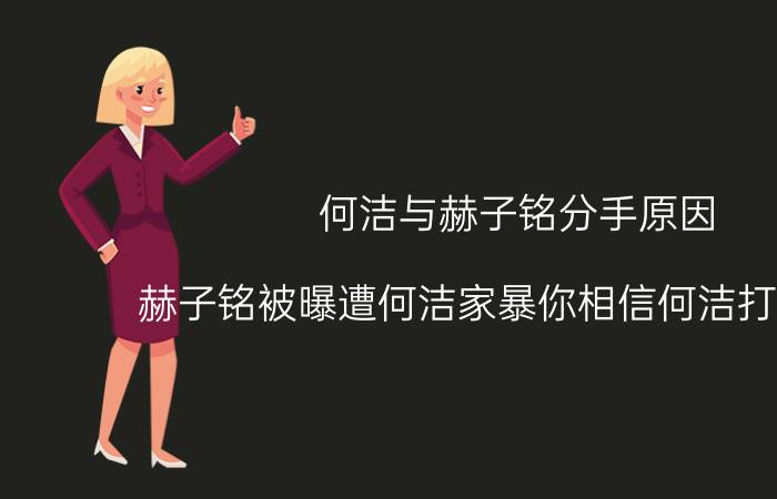 何洁与赫子铭分手原因（赫子铭被曝遭何洁家暴你相信何洁打过他吗）