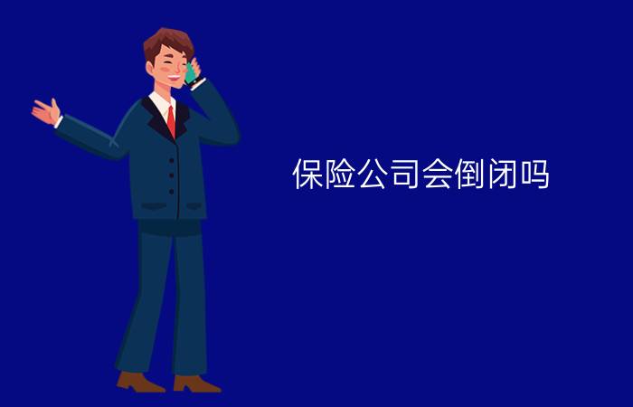 保险公司会倒闭吗?倒闭后保单怎么办?