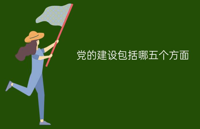 党的建设包括哪五个方面