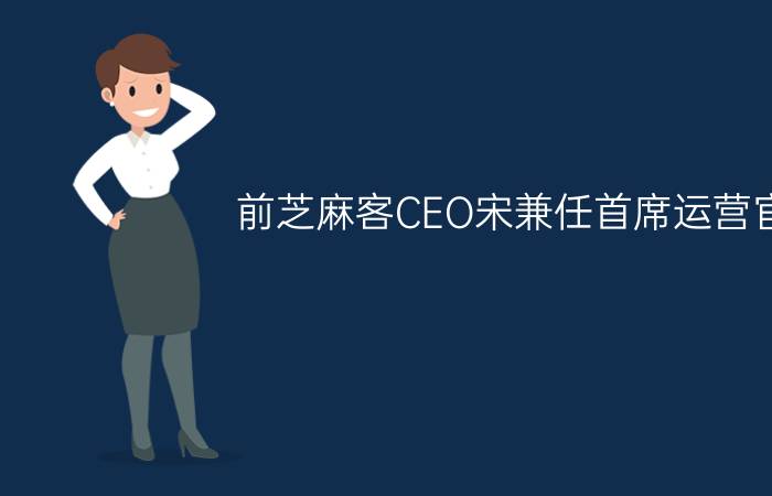 前芝麻客CEO宋兼任首席运营官