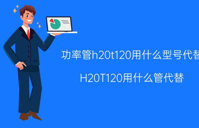 功率管h20t120用什么型号代替（H20T120用什么管代替）