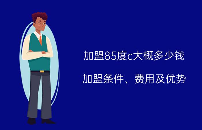 加盟85度c大概多少钱(加盟条件、费用及优势)