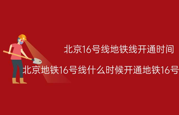 北京16号线地铁线开通时间（北京地铁16号线什么时候开通地铁16号线线路图）