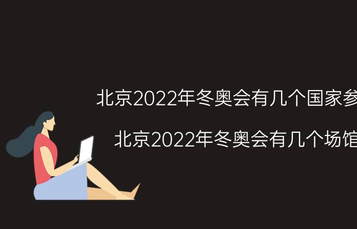 北京2022年冬奥会有几个国家参加（北京2022年冬奥会有几个场馆）