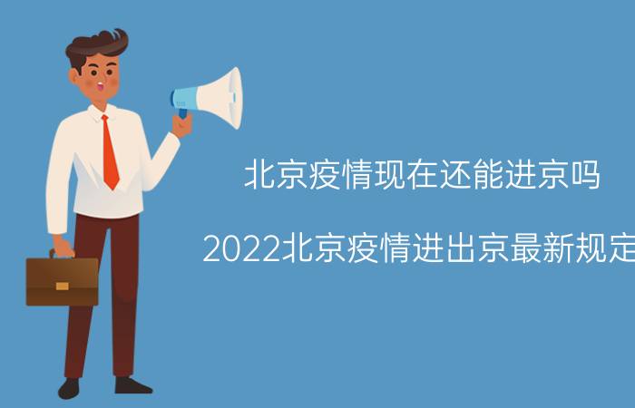 北京疫情现在还能进京吗（2022北京疫情进出京最新规定：现在去北京要隔离吗）