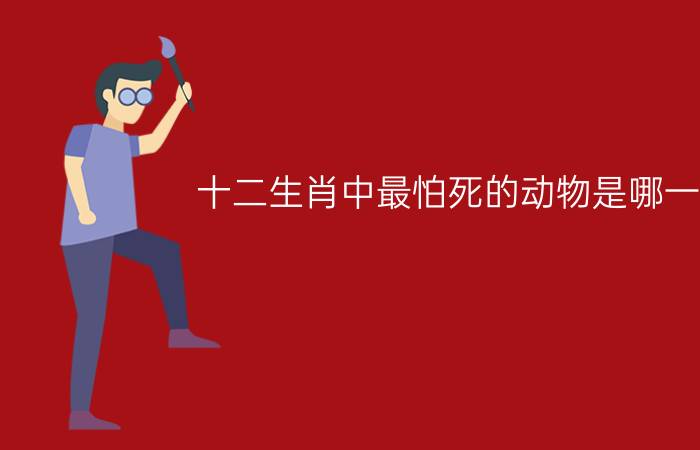 十二生肖中最怕死的动物是哪一种?（十二生肖的什么动物贪生怕死的简介介绍）