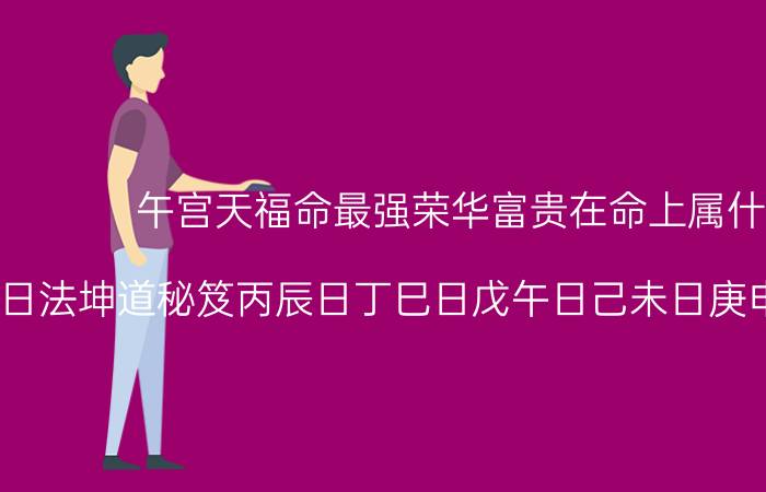 午宫天福命最强荣华富贵在命上属什么生肖(择日法坤道秘笈丙辰日丁巳日戊午日己未日庚申日辛酉日壬戌日)