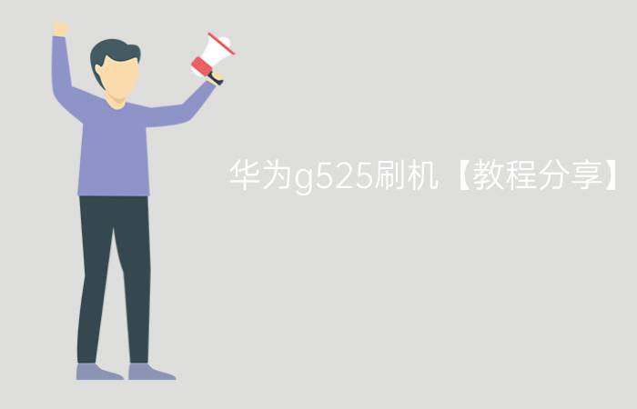 华为g525刷机【教程分享】