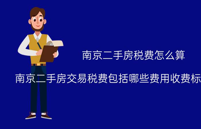 南京二手房税费怎么算（南京二手房交易税费包括哪些费用收费标准是怎样的）