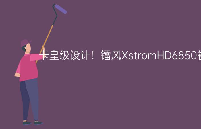 卡皇级设计！镭风XstromHD6850初揭秘