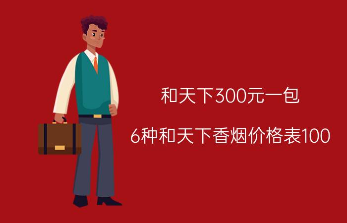 和天下300元一包（6种和天下香烟价格表100）